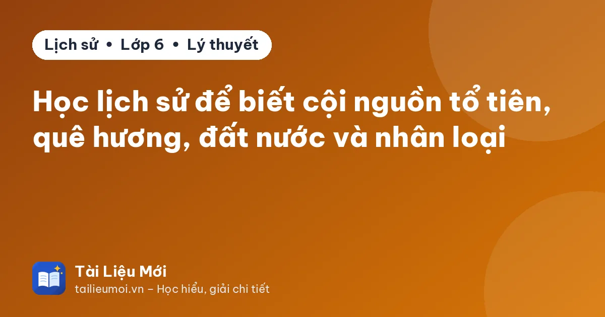 Học lịch sử để biết cội nguồn tổ tiên, quê hương, đất nước và nhân loại