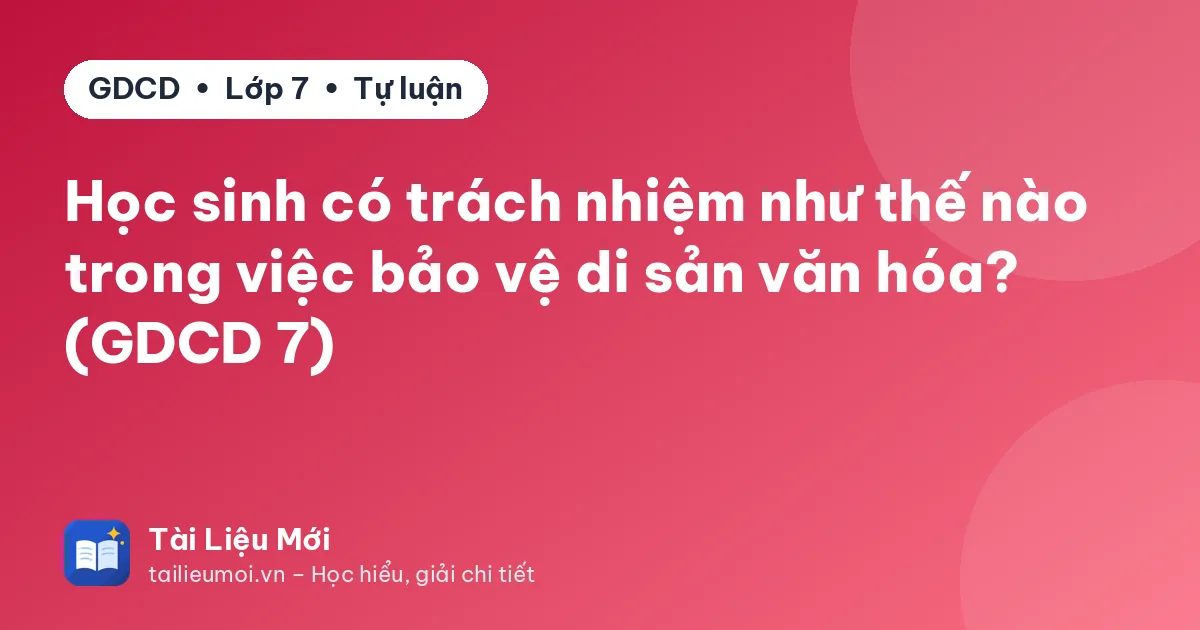 Học sinh có trách nhiệm như thế nào trong việc bảo vệ di sản văn hóa? (GDCD 7)