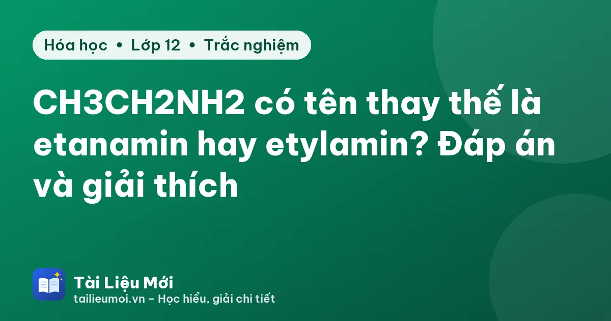 CH3CH2NH2 có tên thay thế là etanamin hay etylamin? Đáp án và giải thích