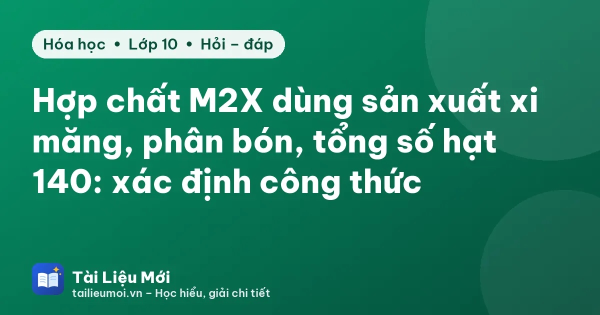 Hợp chất M2X dùng sản xuất xi măng, phân bón, tổng số hạt 140: xác định công thức