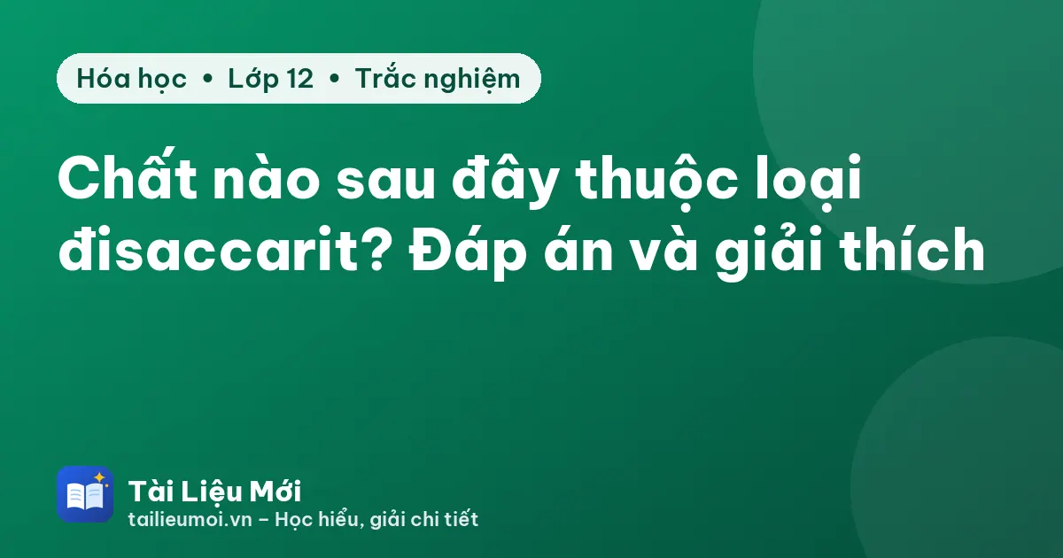 Chất nào sau đây thuộc loại đisaccarit? Đáp án và giải thích