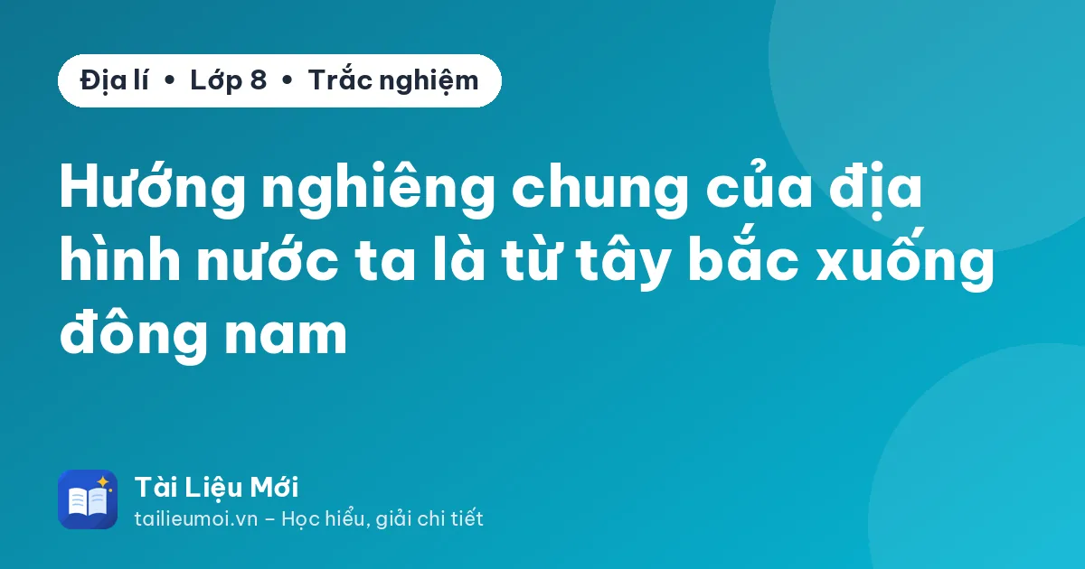 Hướng nghiêng chung của địa hình nước ta là từ tây bắc xuống đông nam