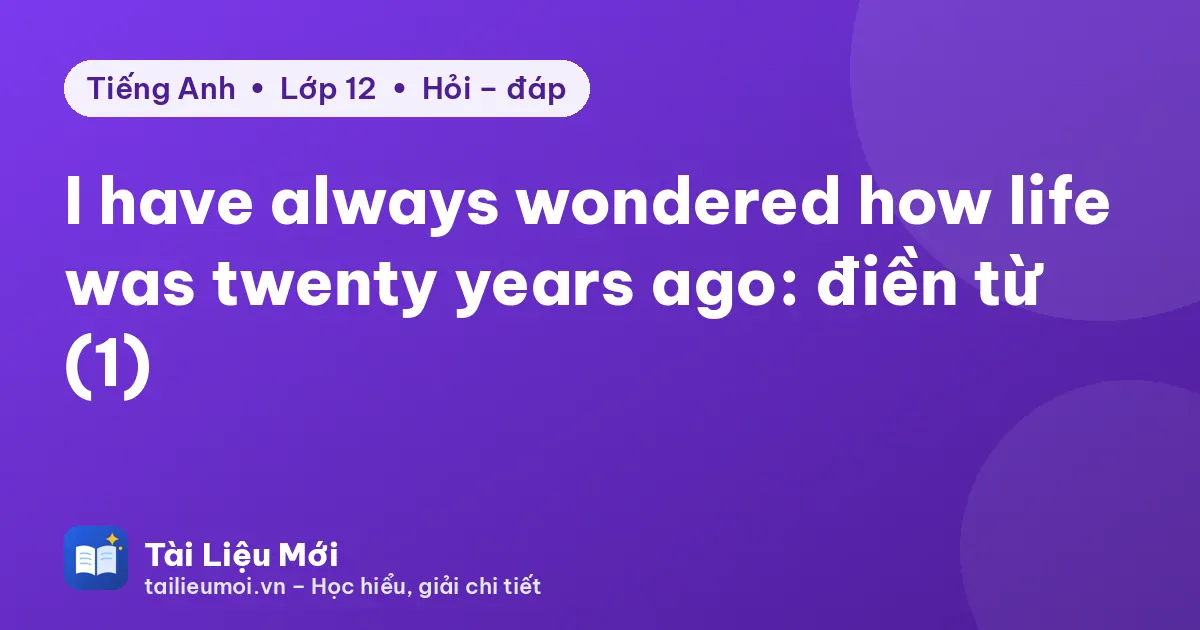 I have always wondered how life was twenty years ago: điền từ (1)