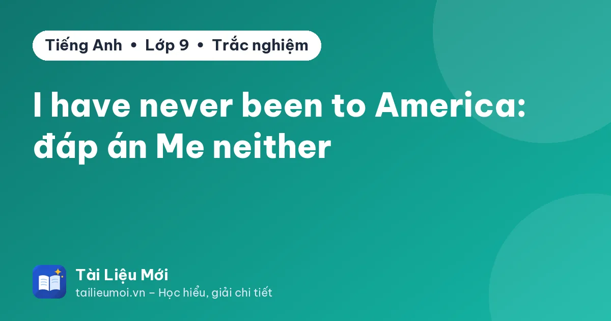 I have never been to America: đáp án Me neither
