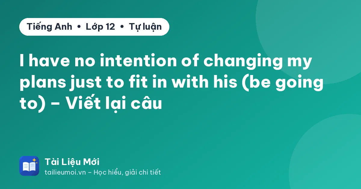 I have no intention of changing my plans just to fit in with his (be going to) – Viết lại câu