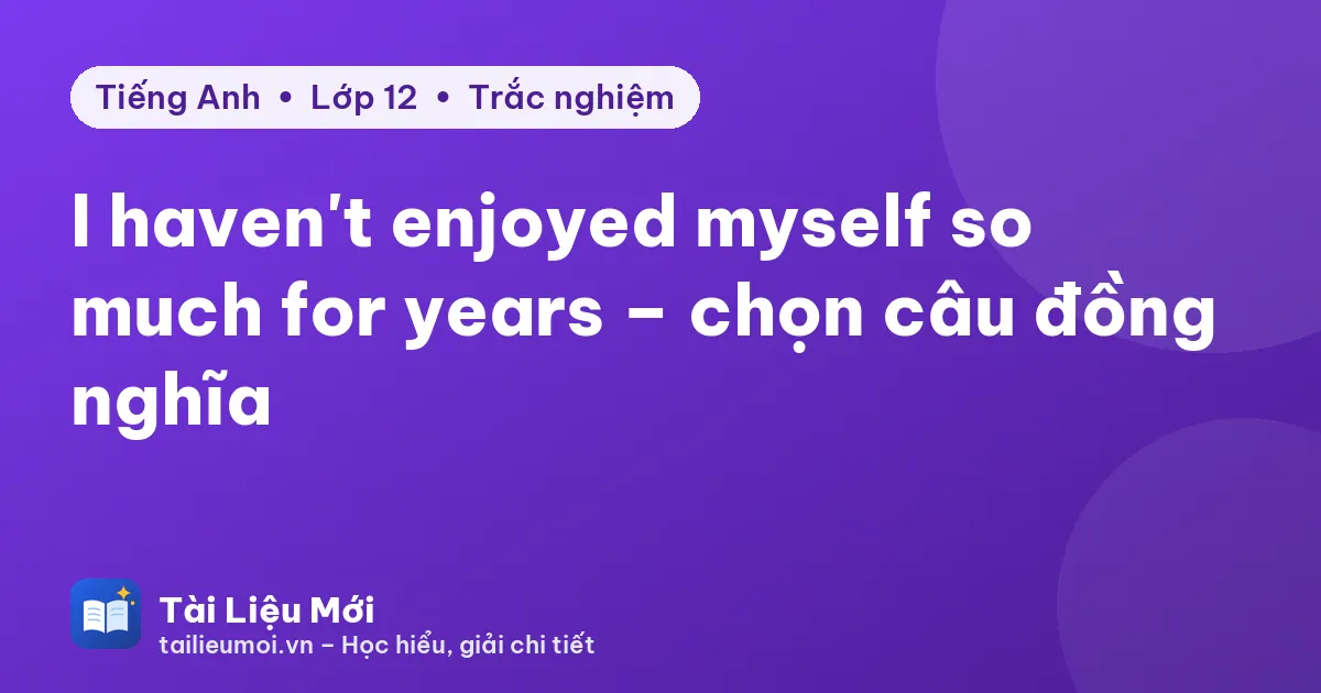 I haven't enjoyed myself so much for years – chọn câu đồng nghĩa