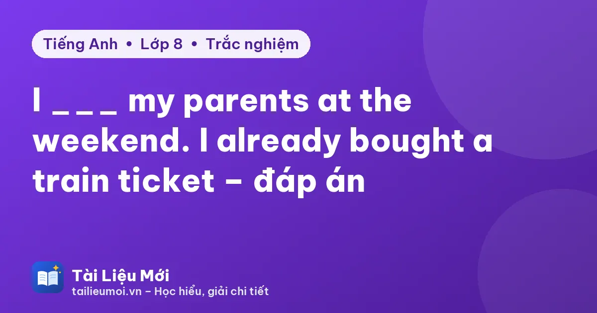 I ___ my parents at the weekend. I already bought a train ticket – đáp án