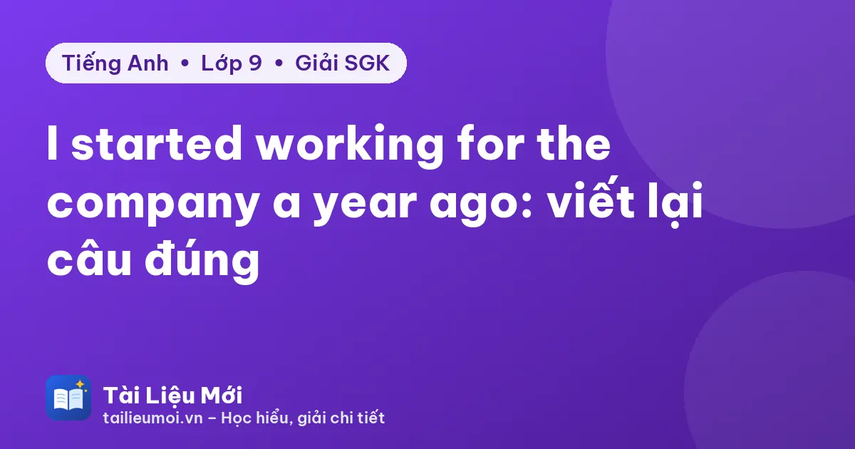 I started working for the company a year ago: viết lại câu đúng