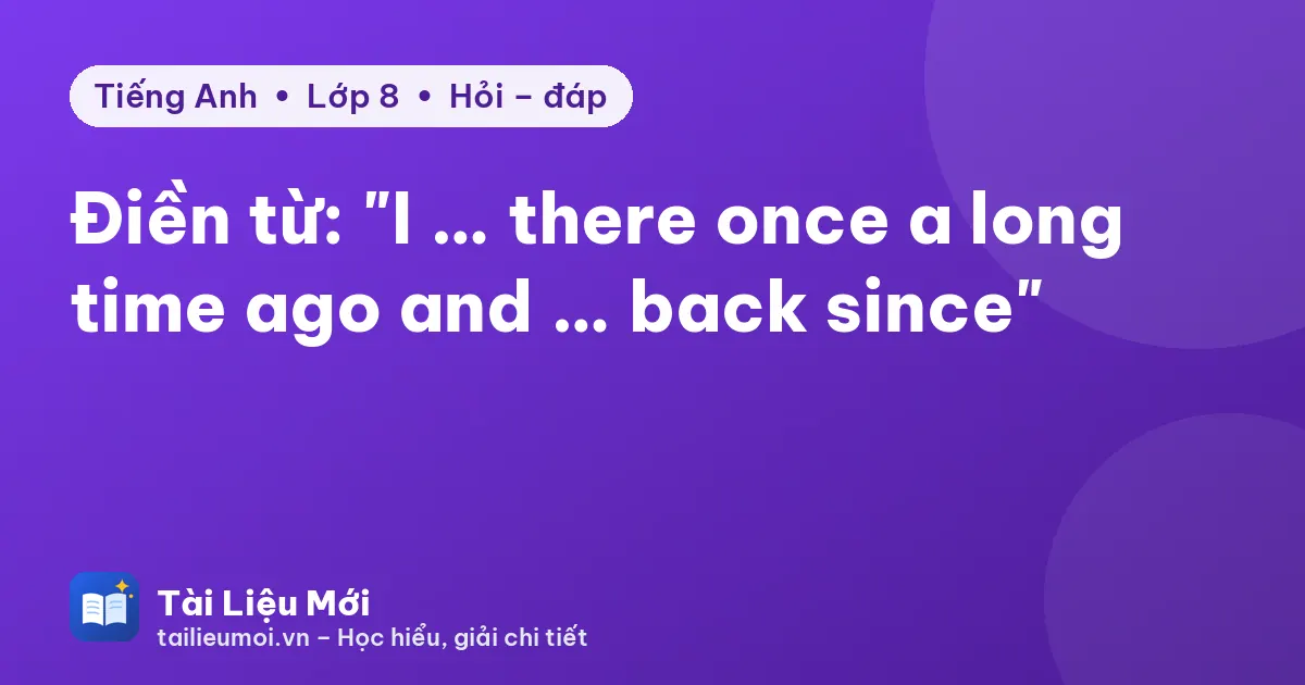 Điền từ: "I … there once a long time ago and … back since"