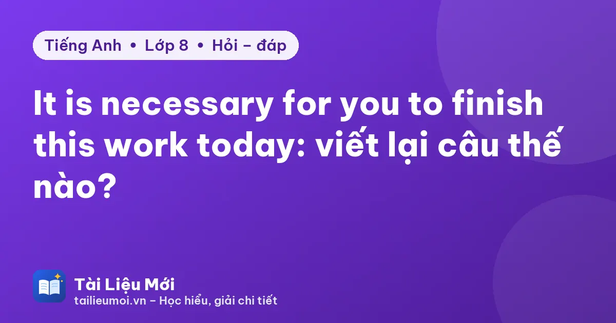 It is necessary for you to finish this work today: viết lại câu thế nào?