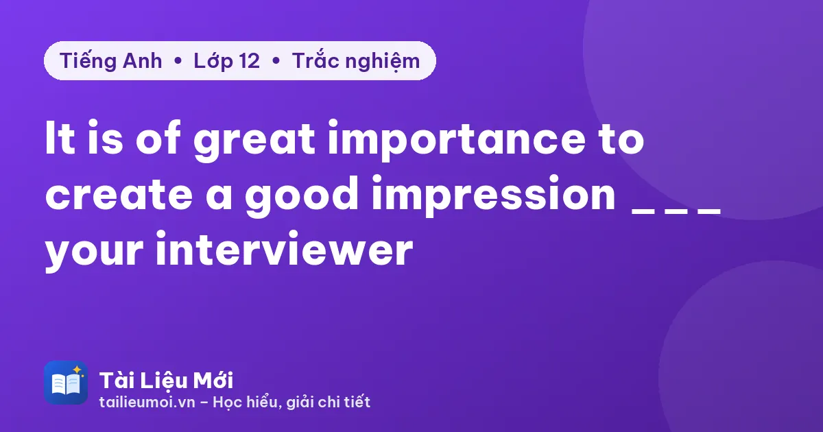 It is of great importance to create a good impression ___ your interviewer