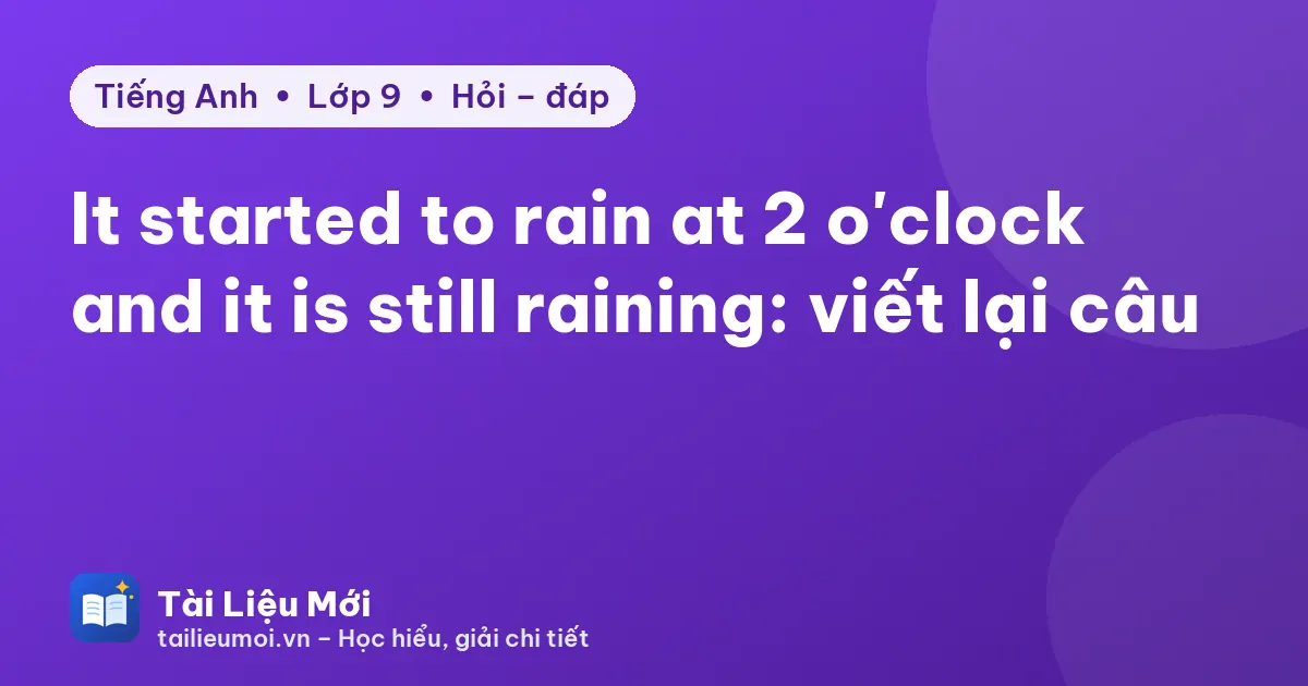 It started to rain at 2 o'clock and it is still raining: viết lại câu