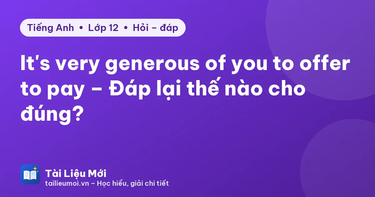 It's very generous of you to offer to pay – Đáp lại thế nào cho đúng?