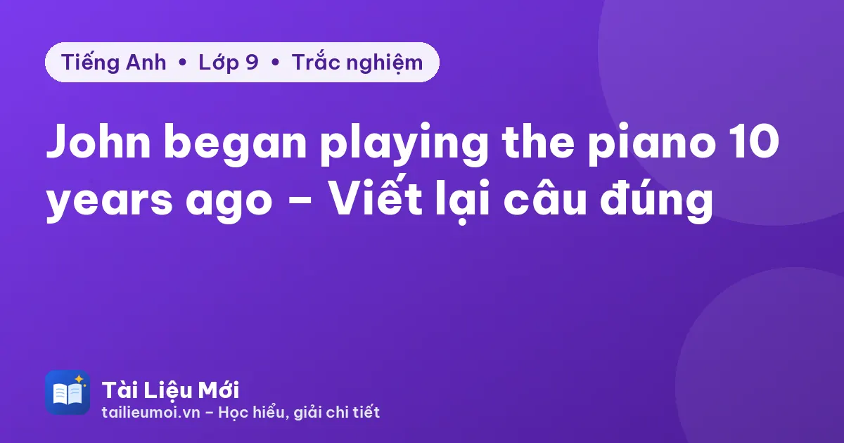 John began playing the piano 10 years ago – Viết lại câu đúng
