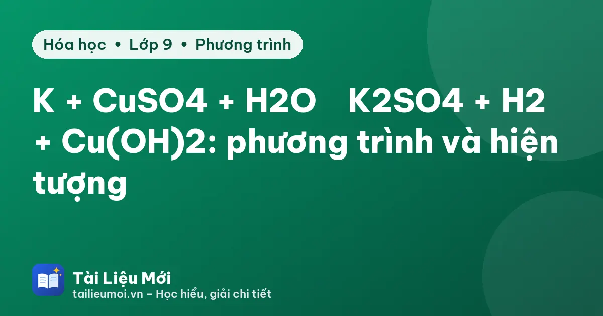 K + CuSO4 + H2O → K2SO4 + H2 + Cu(OH)2: phương trình và hiện tượng