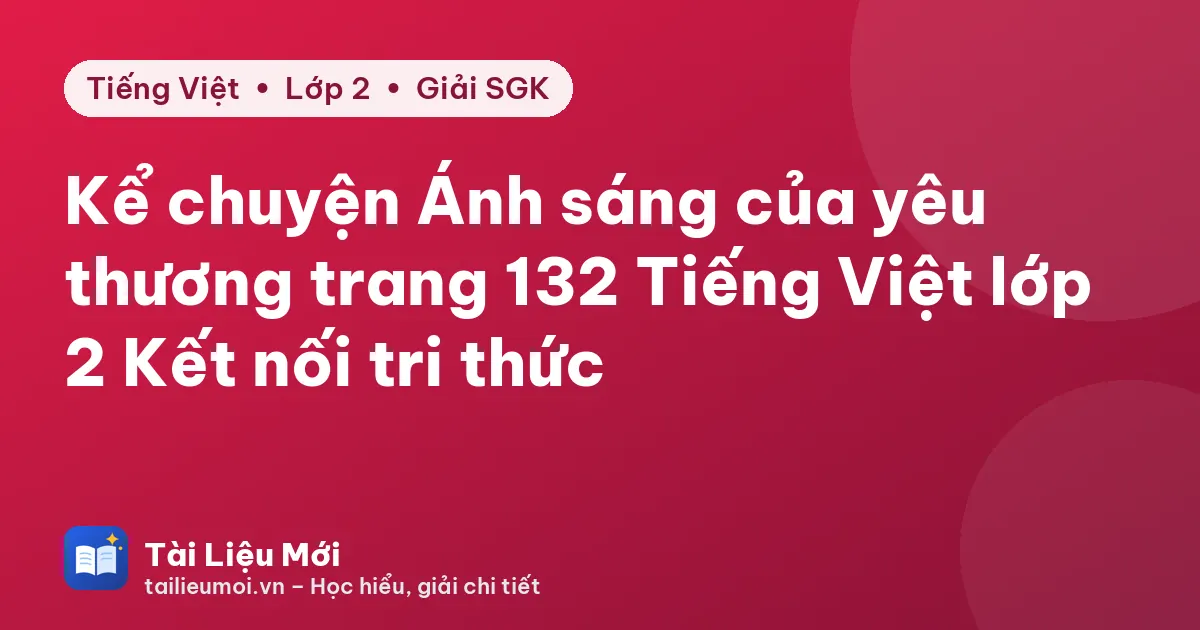 Kể chuyện Ánh sáng của yêu thương trang 132 Tiếng Việt lớp 2 Kết nối tri thức