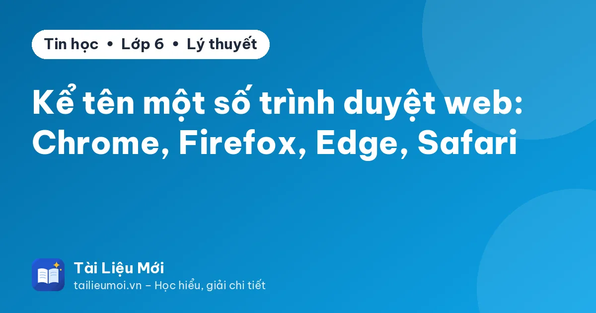 Kể tên một số trình duyệt web: Chrome, Firefox, Edge, Safari