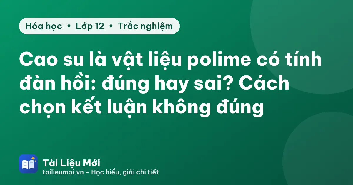 Cao su là vật liệu polime có tính đàn hồi: đúng hay sai? Cách chọn kết luận không đúng