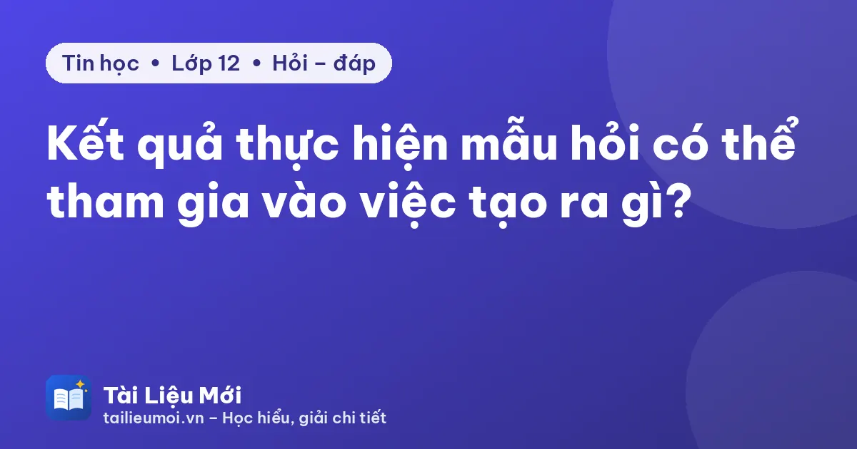 Kết quả thực hiện mẫu hỏi có thể tham gia vào việc tạo ra gì?