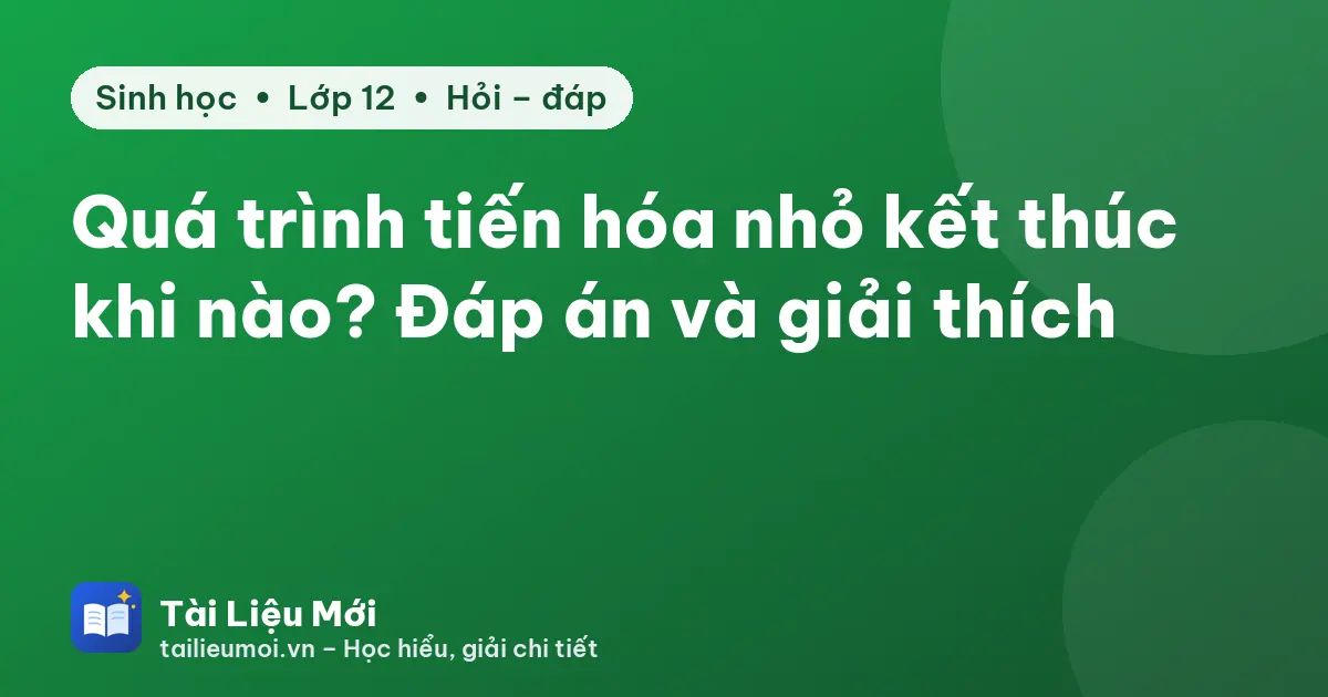 Quá trình tiến hóa nhỏ kết thúc khi nào? Đáp án và giải thích