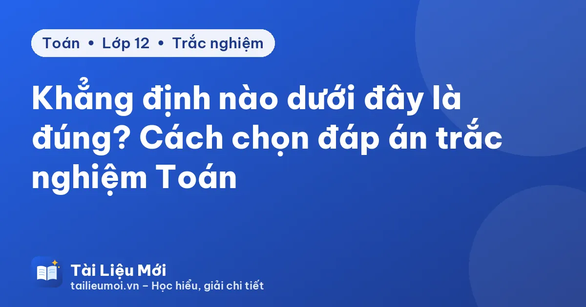 Khẳng định nào dưới đây là đúng? Cách chọn đáp án trắc nghiệm Toán