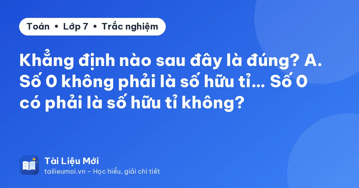 Khẳng định nào sau đây là đúng? A. Số 0 không phải là số hữu tỉ… Số 0 có phải là số hữu tỉ không?