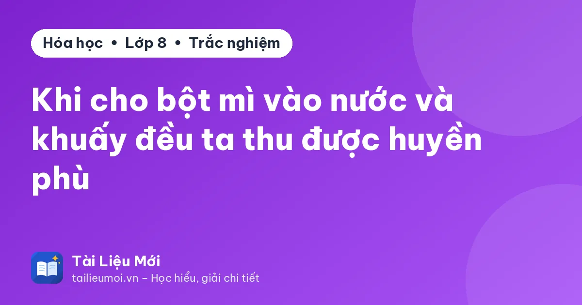 Khi cho bột mì vào nước và khuấy đều ta thu được huyền phù