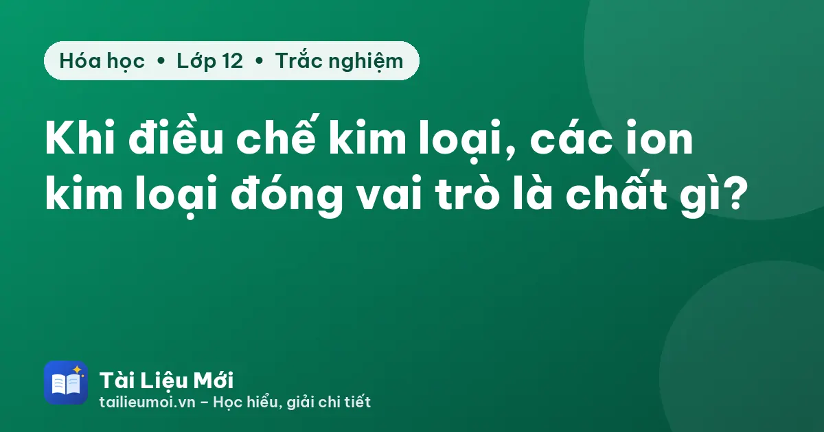 Khi điều chế kim loại, các ion kim loại đóng vai trò là chất gì?