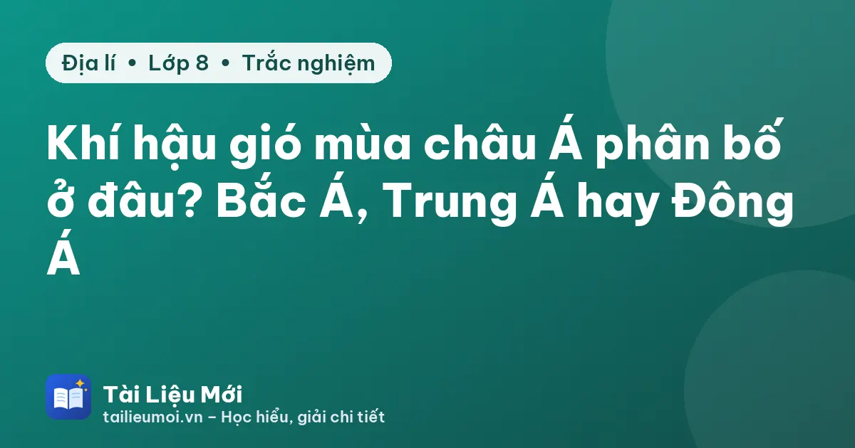 Khí hậu gió mùa châu Á phân bố ở đâu? Bắc Á, Trung Á hay Đông Á