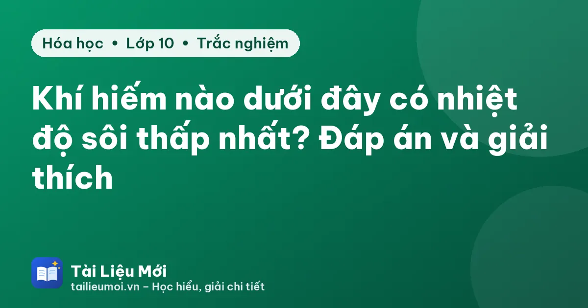 Khí hiếm nào dưới đây có nhiệt độ sôi thấp nhất? Đáp án và giải thích