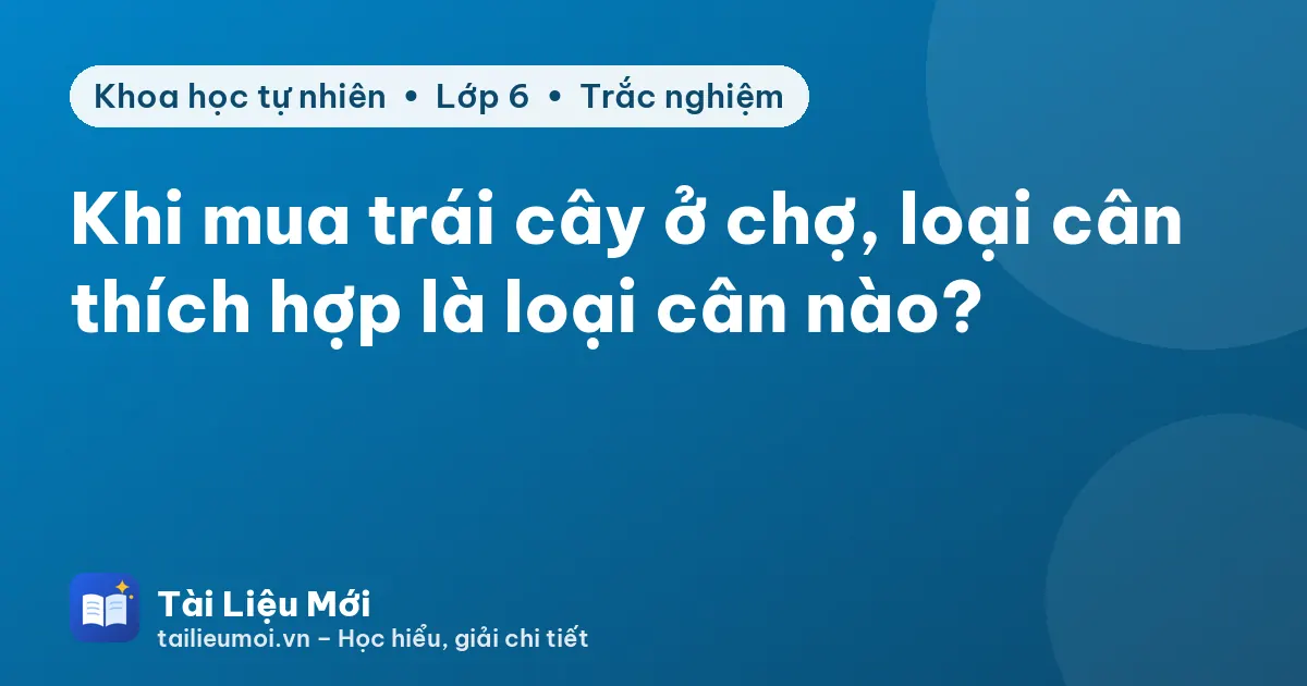 Khi mua trái cây ở chợ, loại cân thích hợp là loại cân nào?
