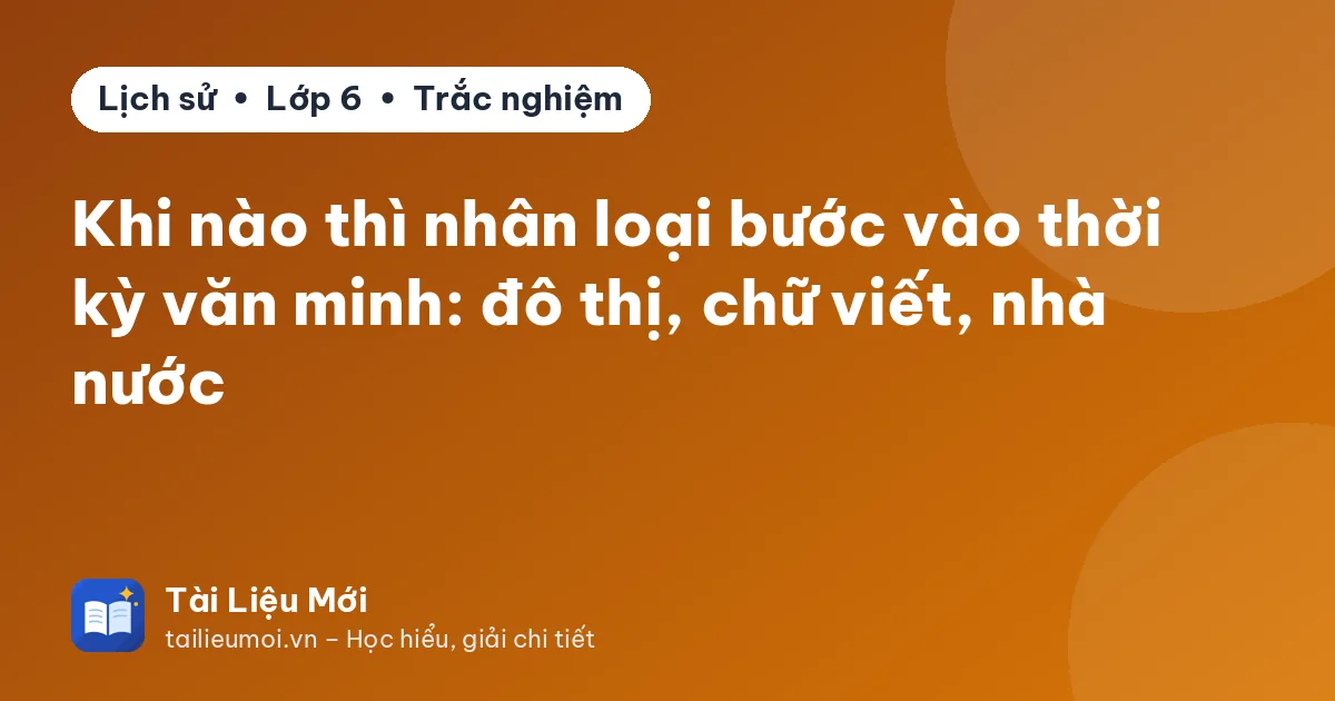 Khi nào thì nhân loại bước vào thời kỳ văn minh: đô thị, chữ viết, nhà nước
