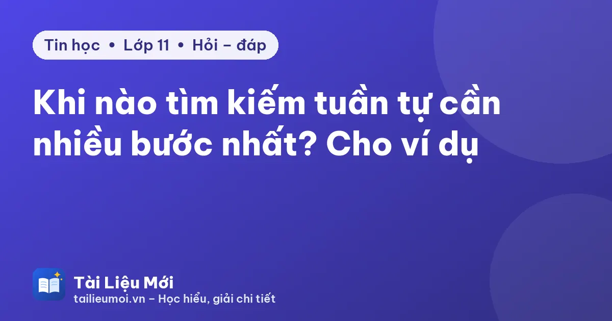 Khi nào tìm kiếm tuần tự cần nhiều bước nhất? Cho ví dụ