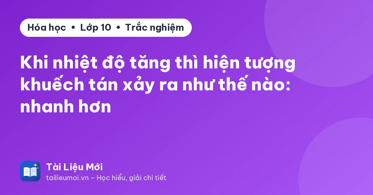 Khi nhiệt độ tăng thì hiện tượng khuếch tán xảy ra như thế nào: nhanh hơn