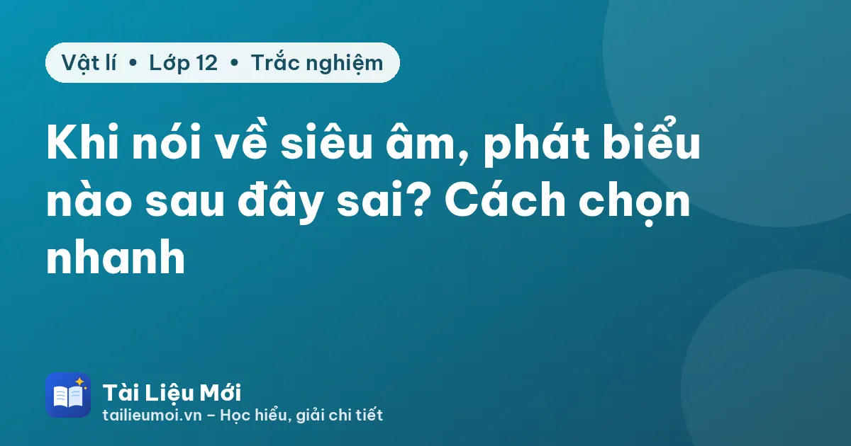 Khi nói về siêu âm, phát biểu nào sau đây sai? Cách chọn nhanh