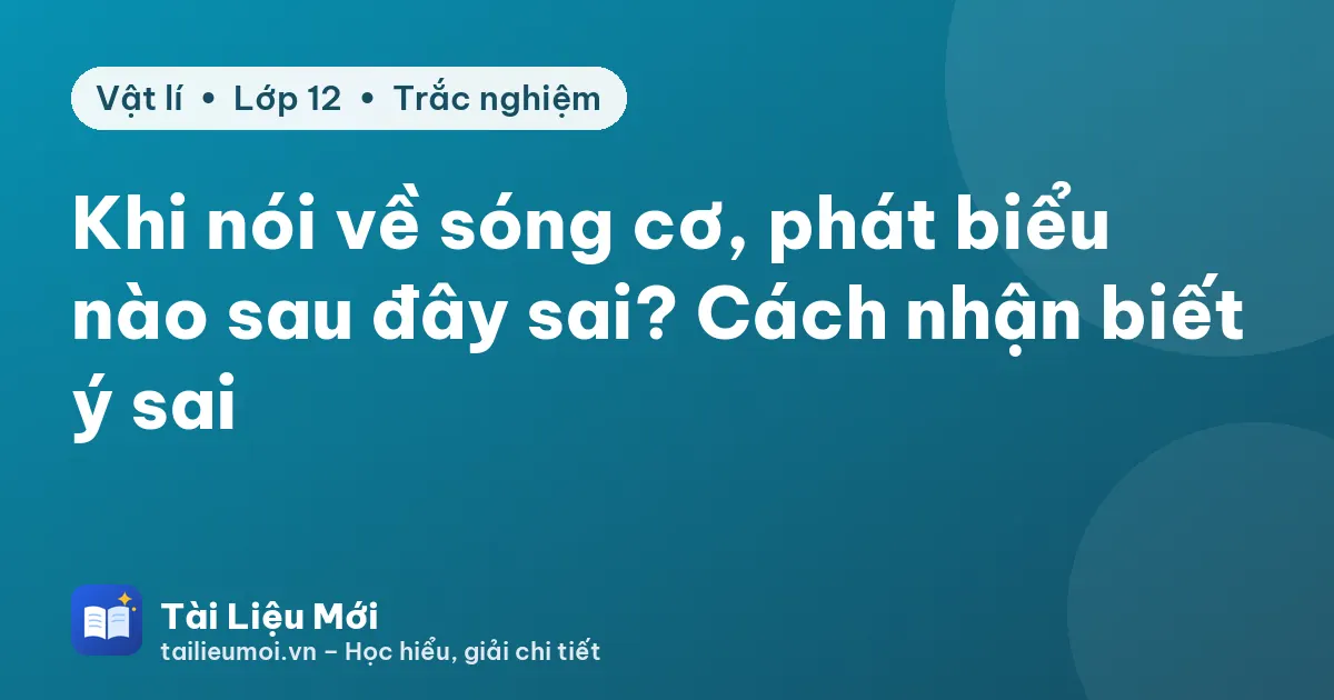 Khi nói về sóng cơ, phát biểu nào sau đây sai? Cách nhận biết ý sai
