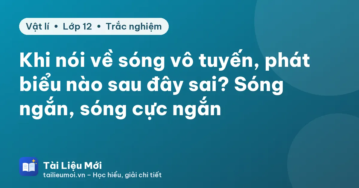 Khi nói về sóng vô tuyến, phát biểu nào sau đây sai? Sóng ngắn, sóng cực ngắn