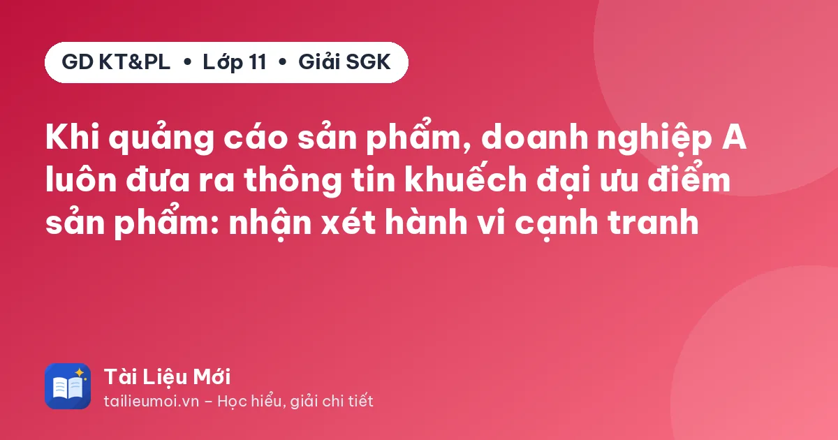 Khi quảng cáo sản phẩm, doanh nghiệp A luôn đưa ra thông tin khuếch đại ưu điểm sản phẩm: nhận xét hành vi cạnh tranh