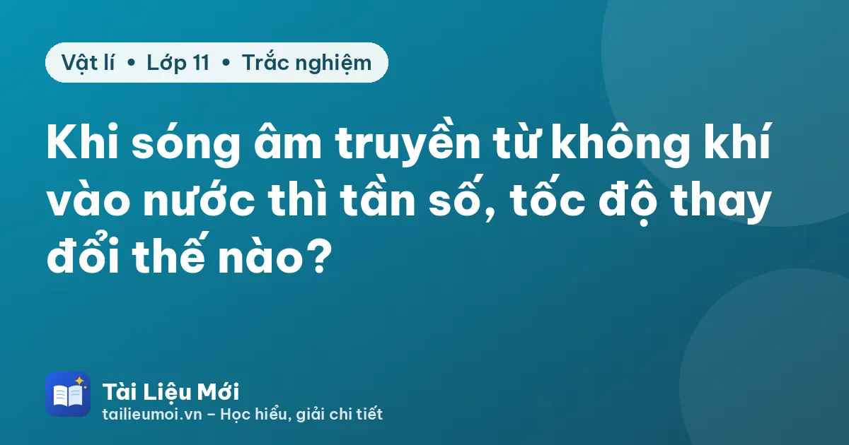 Khi sóng âm truyền từ không khí vào nước thì tần số, tốc độ thay đổi thế nào?