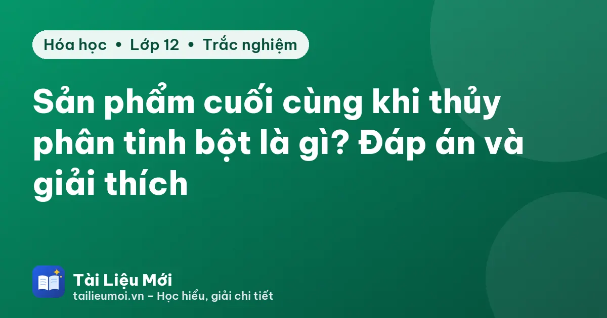 Sản phẩm cuối cùng khi thủy phân tinh bột là gì? Đáp án và giải thích