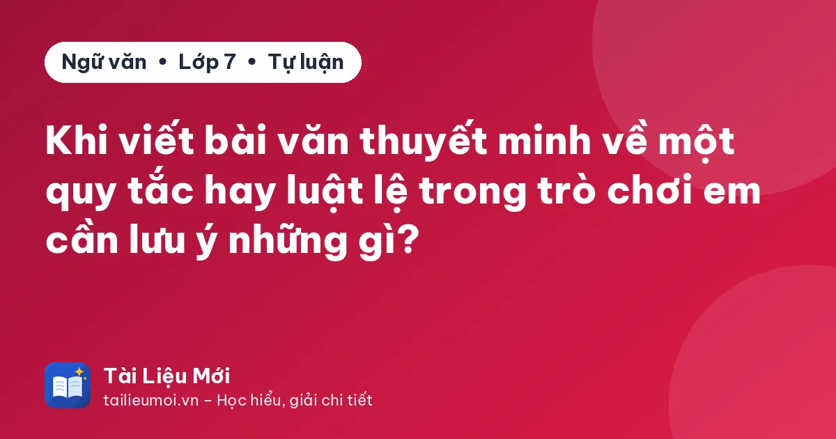Khi viết bài văn thuyết minh về một quy tắc hay luật lệ trong trò chơi em cần lưu ý những gì?