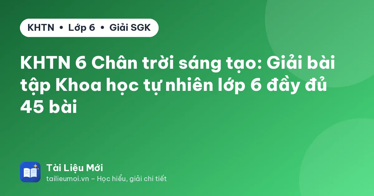 KHTN 6 Chân trời sáng tạo: Giải bài tập Khoa học tự nhiên lớp 6 đầy đủ 45 bài