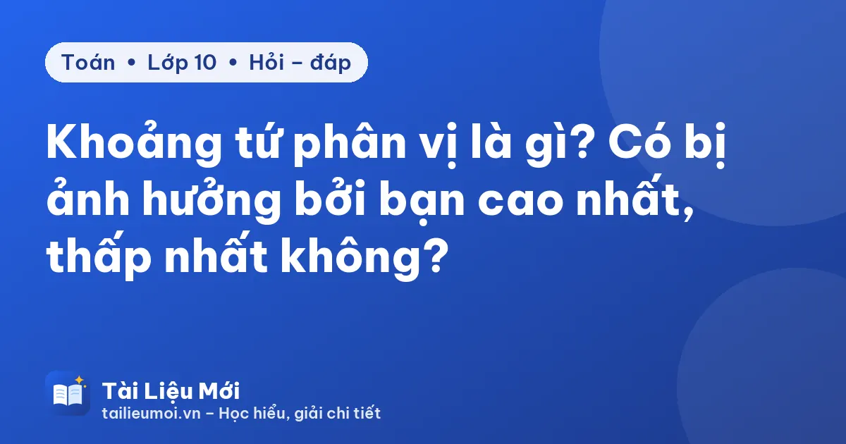 Khoảng tứ phân vị là gì? Có bị ảnh hưởng bởi bạn cao nhất, thấp nhất không?