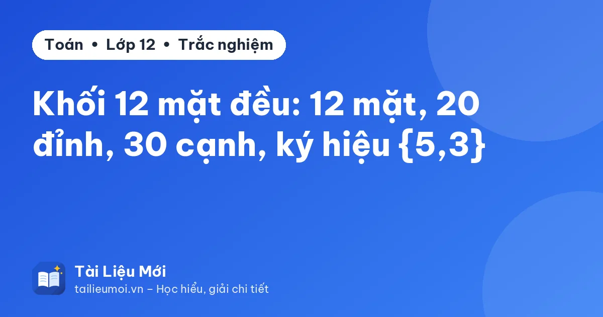 Khối 12 mặt đều: 12 mặt, 20 đỉnh, 30 cạnh, ký hiệu {5,3}