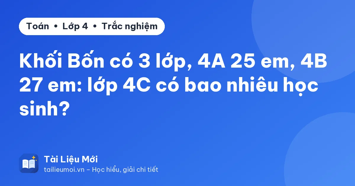 Khối Bốn có 3 lớp, 4A 25 em, 4B 27 em: lớp 4C có bao nhiêu học sinh?