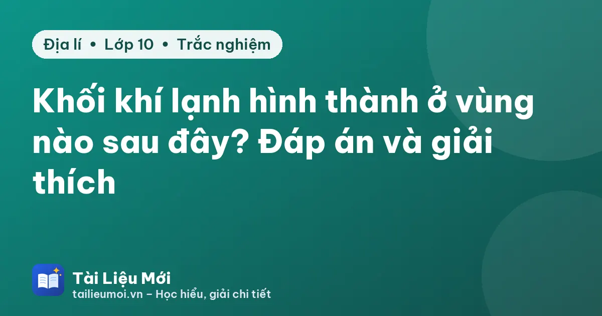 Khối khí lạnh hình thành ở vùng nào sau đây? Đáp án và giải thích