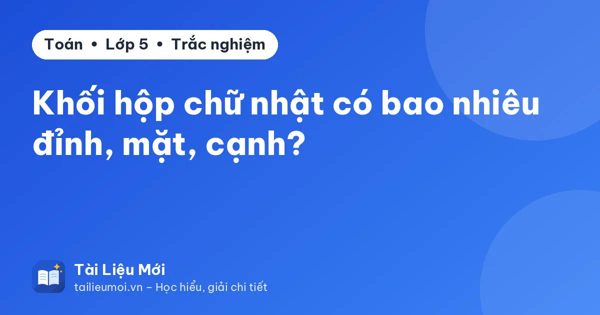 Khối hộp chữ nhật có bao nhiêu đỉnh, mặt, cạnh?