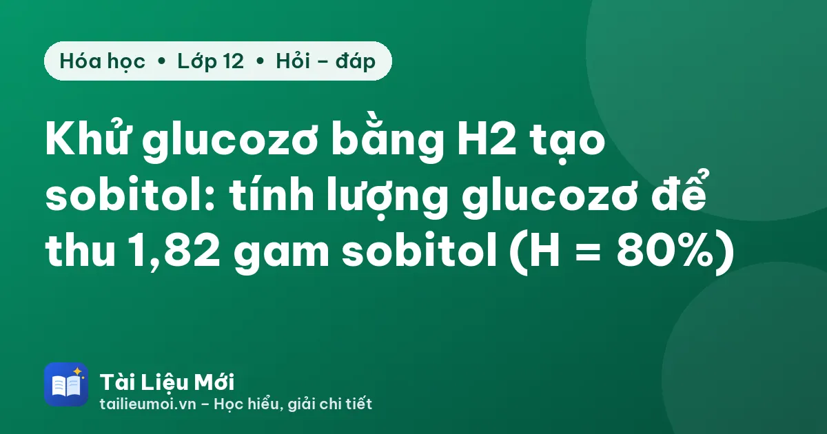 Khử glucozơ bằng H2 tạo sobitol: tính lượng glucozơ để thu 1,82 gam sobitol (H = 80%)
