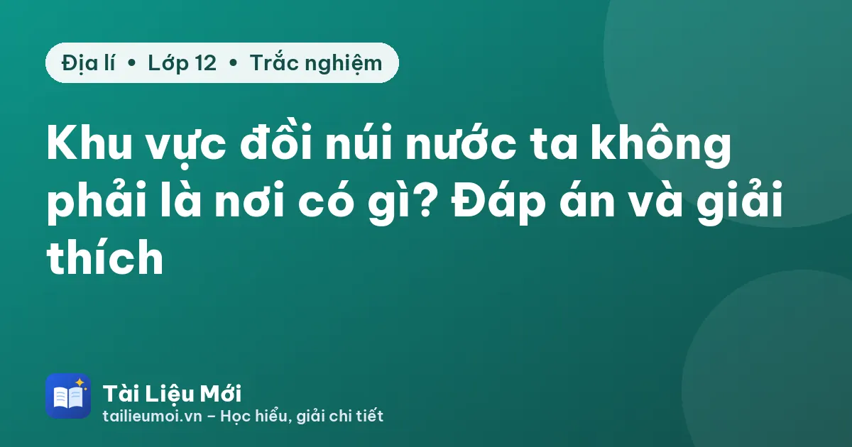 Khu vực đồi núi nước ta không phải là nơi có gì? Đáp án và giải thích
