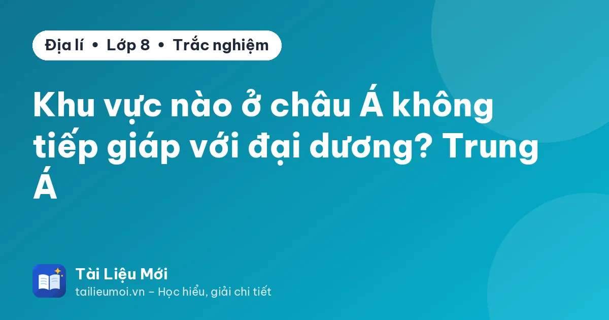 Khu vực nào ở châu Á không tiếp giáp với đại dương? Trung Á